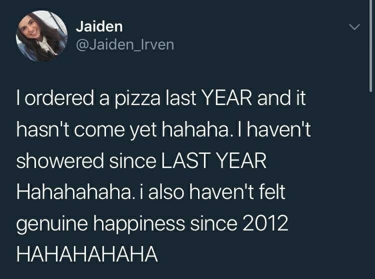 sky - Jaiden Tordered a pizza last Year and it hasn't come yet hahaha. I haven't showered since Last Year Hahahahaha. i also haven't felt genuine happiness since 2012