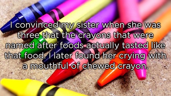 pencil - I convinced my sister when she was three that the crayons that were named after foods actually tasted that food l later found her crying with a mouthful of chewed crayon.