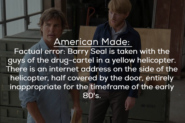 American Made Factual error Barry Seal is taken with the guys of the drugcartel in a yellow helicopter. There is an internet address on the side of the helicopter, half covered by the door, entirely inappropriate for the timeframe of the early 80's.
