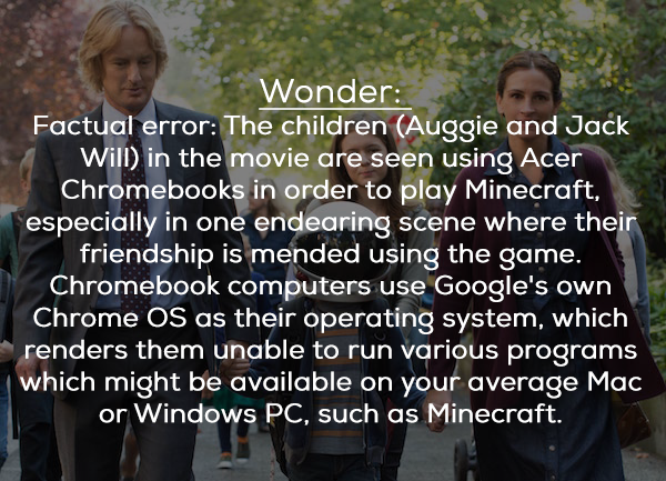 chiltern society - Wonder Factual error The children Auggie and Jack Will in the movie are seen using Acer Chromebooks in order to play Minecraft, especially in one endearing scene where their friendship is mended using the game. Chromebook computers use 