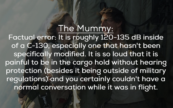 friendship - The Mummy Factual error It is roughly 120135 dB inside of a C130, especially one that hasn't been specifically modified. It is so loud that it is painful to be in the cargo hold without hearing protection besides it being outside of military 