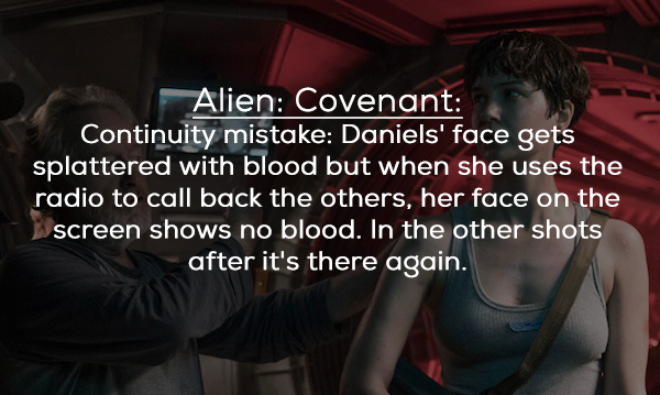 photo caption - Alien Covenant Continuity mistake Daniels' face gets splattered with blood but when she uses the radio to call back the others, her face on the screen shows no blood. In the other shots after it's there again.