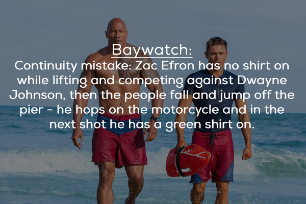 water - Baywatch Continuity mistake Zac Efron has no shirt on while lifting and competing against Dwayne Johnson, then the people fall and jump off the pier he hops on the motorcycle and in the next shot he has a green shirt on.