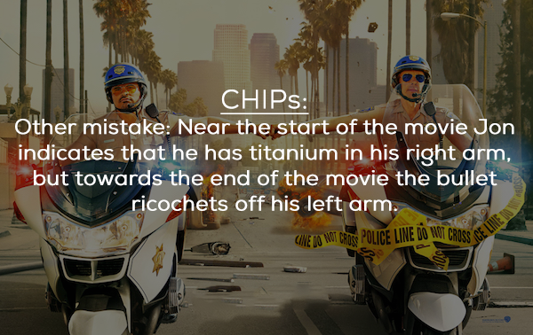 chips movie - CHIPs Other mistake Near the start of the movie Jon indicates that he has titanium in his right arm, but towards the end of the movie the bullet ricochets off his left arm. Une Do Not Cros Police Line Do Not Cross
