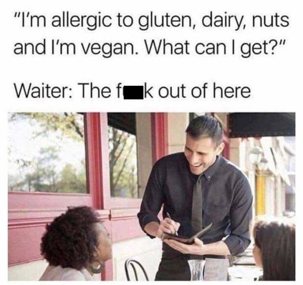 i m allergic to gluten dairy nuts meme - "I'm allergic to gluten, dairy, nuts and I'm vegan. What can I get?" Waiter The fk out of here