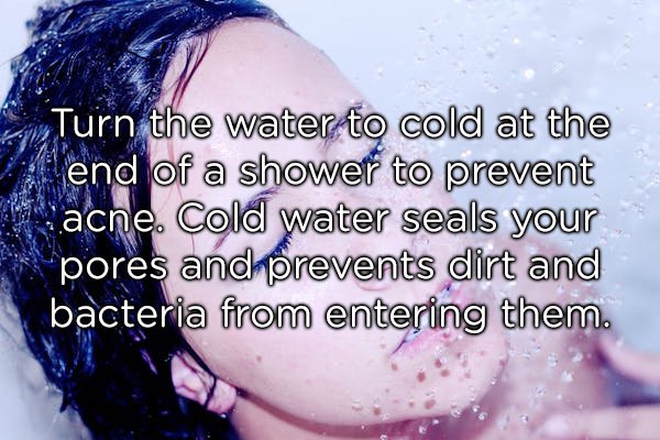 love - Turn the water to cold at the end of a shower to prevent acne. Cold water seals your pores and prevents dirt and bacteria from entering them.