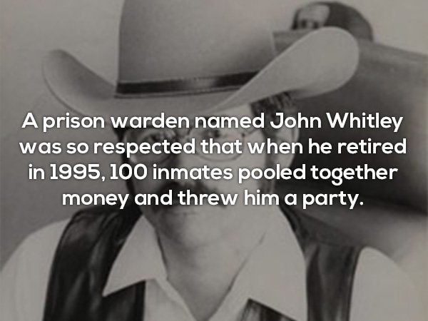 John Whitley - A prison warden named John Whitley was so respected that when he retired in 1995, 100 inmates pooled together money and threw him a party.