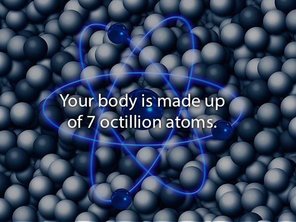 Your body is made up of 7 octillion atoms.