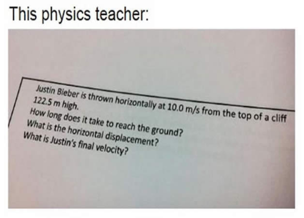 document - This physics teacher Justin Bieber is thrown horizontally at 10.0 ms from the top of a cliff 122.5 m high. How long does it take to reach the ground? What is the horizontal displacement? What is Justin's final velocity?