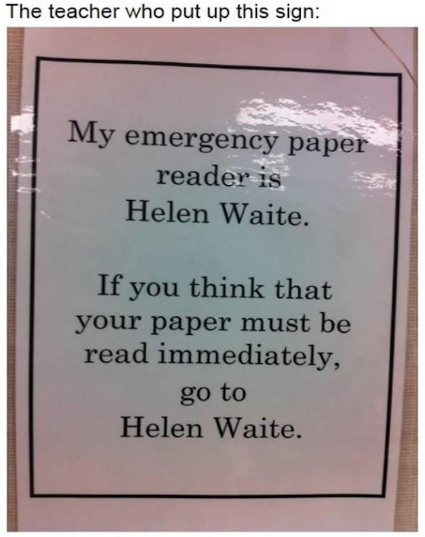 teachers trolling students - The teacher who put up this sign My emergency paper reader is Helen Waite. If you think that your paper must be read immediately, go to Helen Waite.