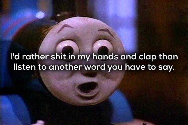 thomas the tank engine teeth - I'd rather shit in my hands and clap than listen to another word you have to say.