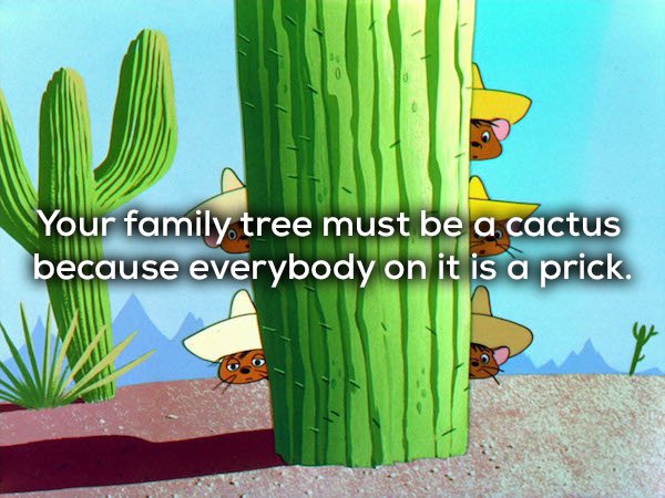 cactus - Your family tree must be a cactus because everybody on it is a prick.
