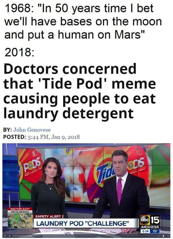 2018 tide pods meme - 1968 "In 50 years time I bet we'll have bases on the moon and put a human on Mars" 2018 Doctors concerned that 'Tide Pod' meme causing people to eat laundry detergent By John Genovese Posted , Weather Alert ABC16 Arizona Safety Alert