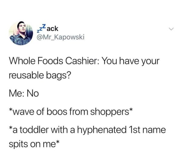 toddler with a hyphenated first name - zzack Whole Foods Cashier You have your reusable bags? Me No wave of boos from shoppers a toddler with a hyphenated 1st name spits on me