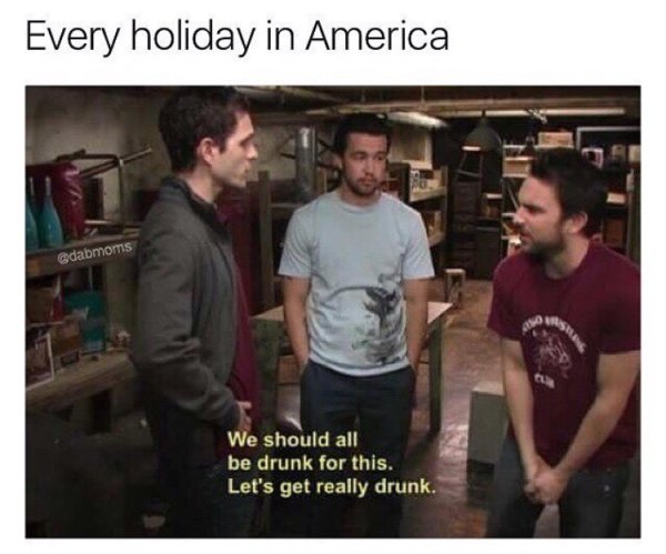 every holiday in america meme - Every holiday in America We should all be drunk for this. Let's get really drunk.