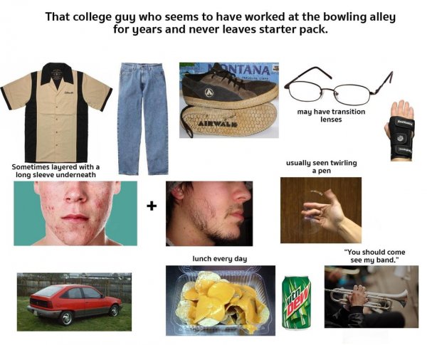 starter pack - college starter pack meme - That college guy who seems to have worked at the bowling alley for years and never leaves starter pack. Ontanae may have transition lenses Sometimes layered with a long sleeve underneath usually seen twirling a p