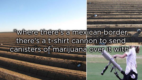 sky - "where there's a mexicanborder, there's a tshirt cannon to send canisters of marijuana over it with