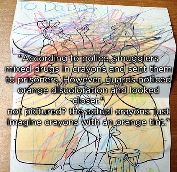 cartoon - To Danny According to police, smugglers mixed drugs in crayons and sent them to prisoners. However, guards noticed orange discoloration and looked closer. not pictured? the actual crayons. just imagine crayons With an orange tint."