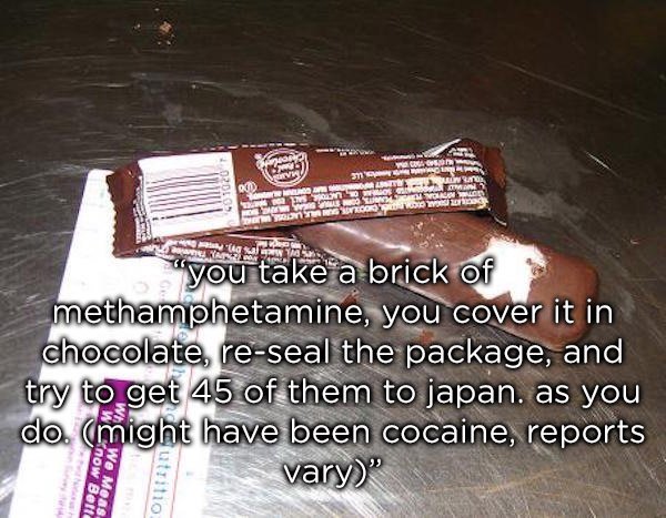 floor - Angat 0304 m an Rodos ago "you take a brick of methamphetamine, you cover it in chocolate, reseal the package, and try to get 45 of them to japan. as you do. might have been cocaine, reports vary" V now Betto We Meas atritio