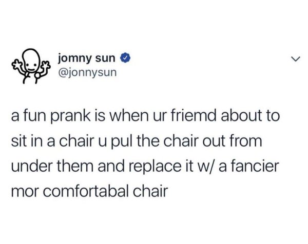 drinking water slut meme - jomny sun a fun prank is when ur friemd about to sit in a chair u pul the chair out from under them and replace it w a fancier mor comfortabal chair