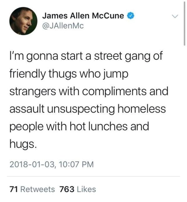 angle - James Allen McCune Mc I'm gonna start a street gang of friendly thugs who jump strangers with compliments and assault unsuspecting homeless people with hot lunches and hugs. , 71 763