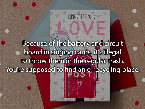 Hungry For Your Love Because of the battery and circuit board in singing cards, it's illegal to throw them in the regular trash. You're supposed to find an erecycling place.