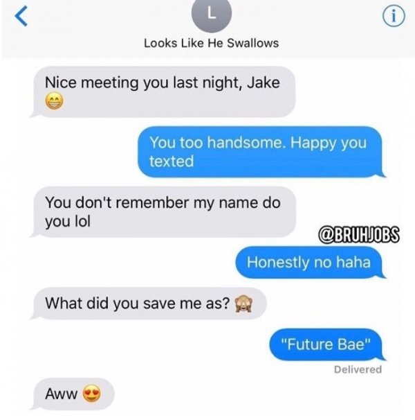 meme bruhjob - Looks He Swallows Nice meeting you last night, Jake You too handsome. Happy you texted You don't remember my name do you lol Honestly no haha What did you save me as? "Future Bae" Delivered Aww