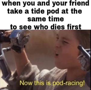 tide pod racing meme - when you and your friend take a tide pod at the same time to see who dies first Now this is podracing!
