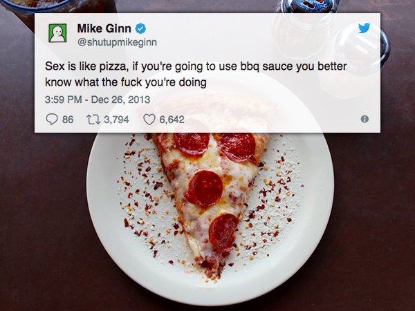 Pizza - Mike Ginn Sex is pizza, if you're going to use bbq sauce you better know what the fuck you're doing 86 12 3,794 6,642