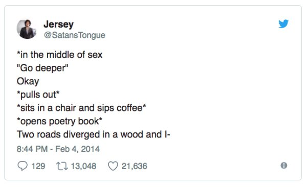 funny sex tweets - Jersey Tongue in the middle of sex "Go deeper" Okay pulls out sits in a chair and sips coffee opens poetry book Two roads diverged in a wood and l 129 12 13,048 21,636