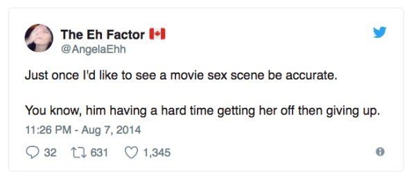 sexy funny tweets - The Eh Factor 1 Just once I'd to see a movie sex scene be accurate. You know, him having a hard time getting her off then giving up. 32 22 631 1,345