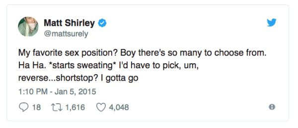 funny tweets relatable - Matt Shirley My favorite sex position? Boy there's so many to choose from. Ha Ha. starts sweating I'd have to pick, um, reverse...shortstop? I gotta go 18 12 1,616 4,048