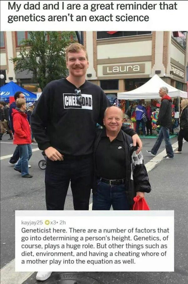 bad genetics meme - My dad and I are a great reminder that genetics aren't an exact science Laura 112 Chelsdad kayjay25 x3. 2h Geneticist here. There are a number of factors that go into determining a person's height. Genetics, of course, plays a huge rol