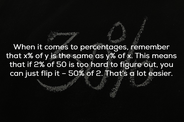 darkness - When it comes to percentages, remember that x% of y is the same as y% of x. This means that if 2% of 50 is too hard to figure out, you can just flip it 50% of 2. That's a lot easier.