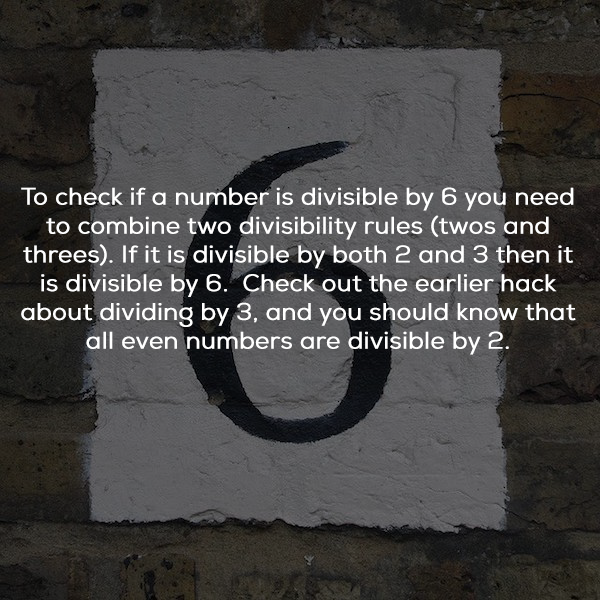 wall - To check if a number is divisible by 6 you need to combine two divisibility rules twos and threes. If it is divisible by both 2 and 3 then it is divisible by 6. Check out the earlier hack about dividing by 3, and you should know that all even numbe