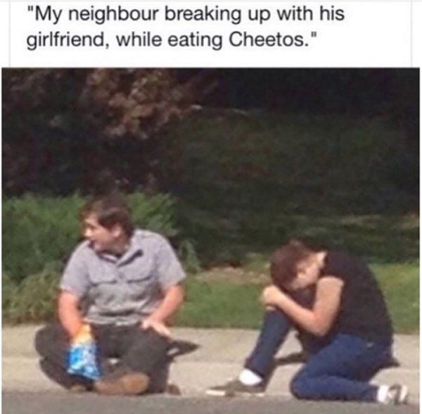 breaking up while eating cheetos - "My neighbour breaking up with his girlfriend, while eating Cheetos."