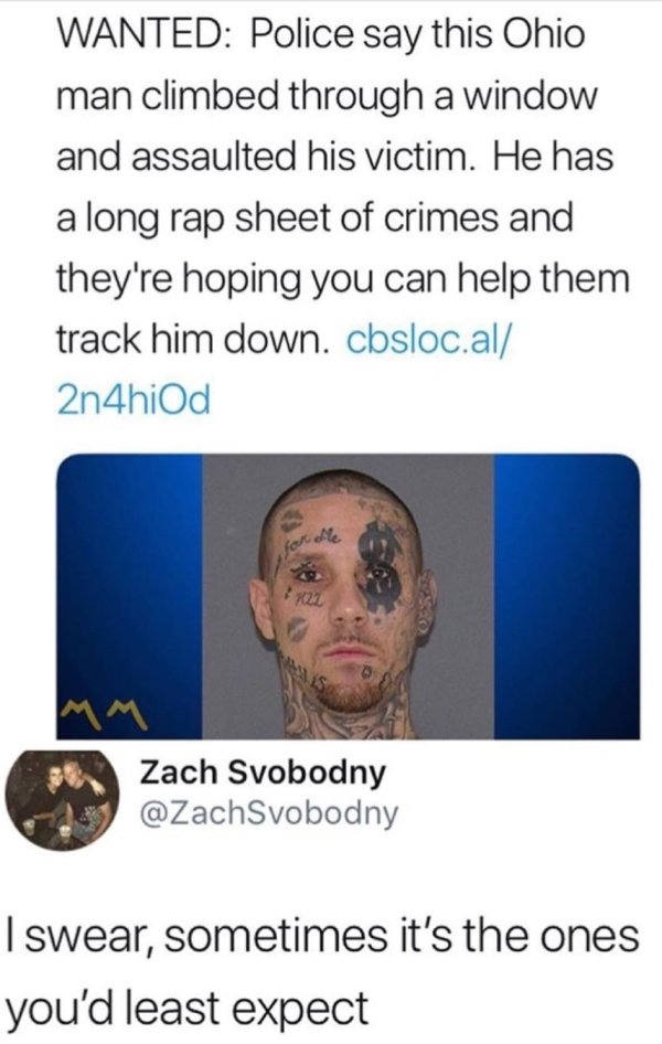 Police - Wanted Police say this Ohio man climbed through a window and assaulted his victim. He has a long rap sheet of crimes and they're hoping you can help them track him down. cbsloc.al 2n4hiod Zach Svobodny I swear, sometimes it's the ones you'd least
