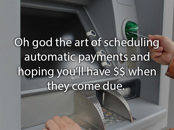 Oh god the art of scheduling automatic payments and hoping you'll have $$ when they come due.