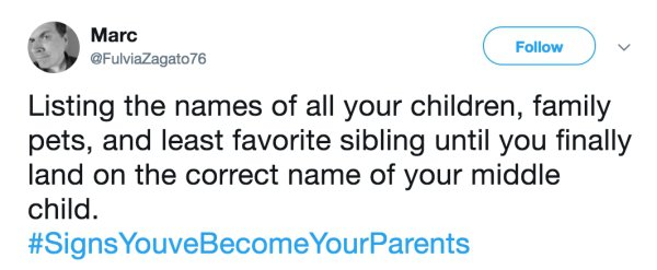 Marc Listing the names of all your children, family pets, and least favorite sibling until you finally land on the correct name of your middle child. YouveBecome Your Parents