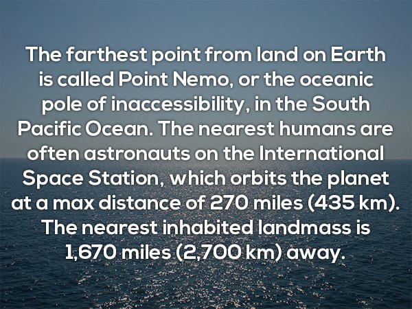 water resources - The farthest point from land on Earth is called Point Nemo, or the oceanic pole of inaccessibility, in the South Pacific Ocean. The nearest humans are often astronauts on the International Space Station, which orbits the planet at a max 