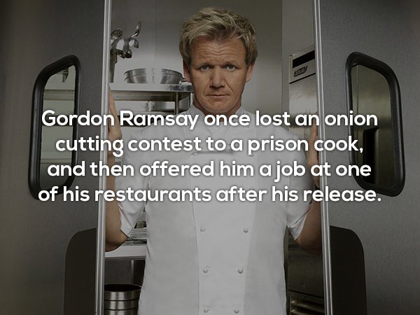 gordon ramsay - Gordon Ramsay once lost an onion cutting contest to a prison cook, and then offered him a job at one of his restaurants after his release.