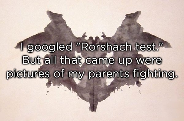 1 googled "Rorshach test." But all that came up were pictures of my parents fighting.