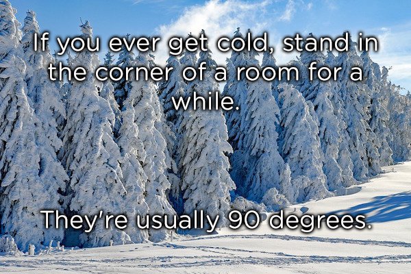 If you ever get cold, stand in the corner of a room for a while. They're usually 90 degrees.