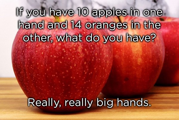 really dumb jokes - Of you have 10 apples in one hand and 14 oranges in the other, what do you have? Really, really big hands.