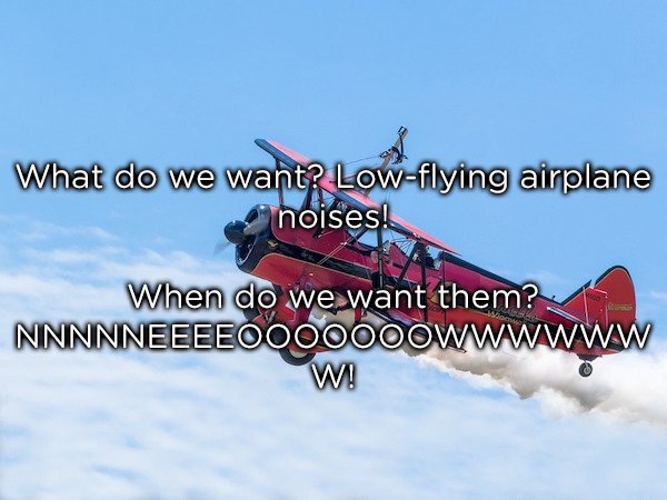 airplane dad jokes - What do we want? Lowflying airplane noises! When do we want them? Nnnnneeeeooooooowwwwww