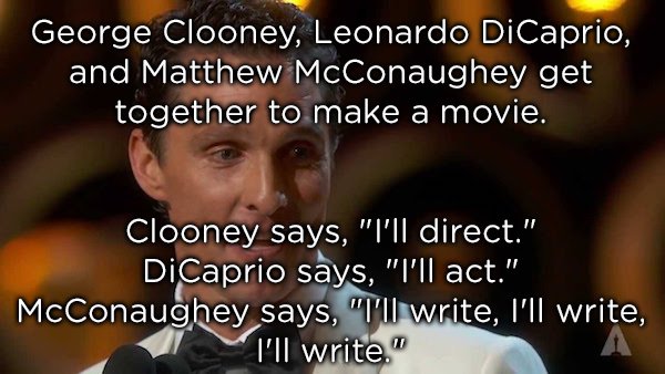 Leonardo DiCaprio - George Clooney, Leonardo DiCaprio, and Matthew McConaughey get together to make a movie. Clooney says, "I'll direct." DiCaprio says, "I'll act." McConaughey says, "I'll write, I'll write I'll write."