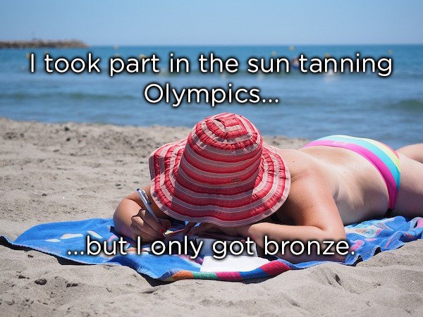 cringy dad jokes - I took part in the sun tanning Olympics... ...but lonly got bronze.