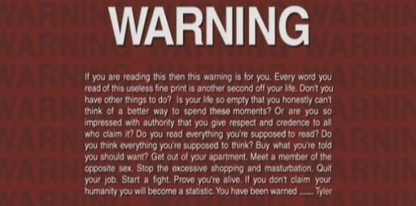 fight club warning - Warning If you are reading this then this warning is for you. Every word you read of this useless fine print is another second off your life. Don't you have other things to do? Is your life so empty that you honestly can't think of a 