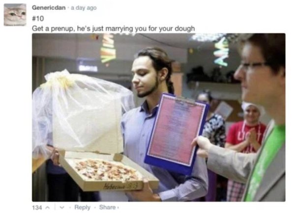 man that marry pizza - Genericdan a day ago Get a prenup, he's just marrying you for your dough 134