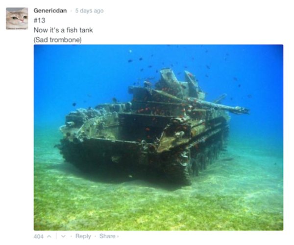 underwater tank - Genericdan 5 days ago Now it's a fish tank Sad trombone 404